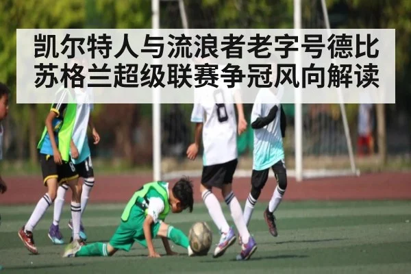 凯尔特人与流浪者老字号德比苏格兰超级联赛争冠风向解读