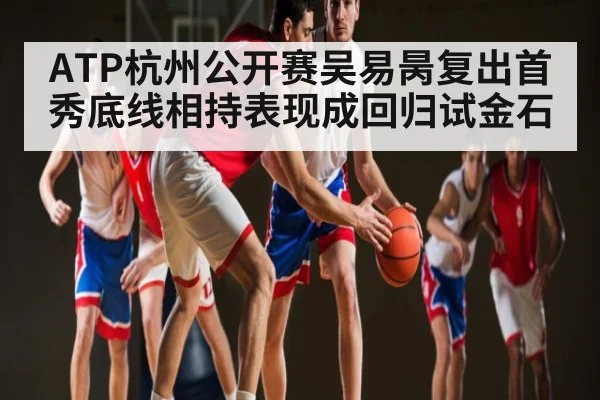 ATP杭州公开赛吴易昺复出首秀底线相持表现成回归试金石