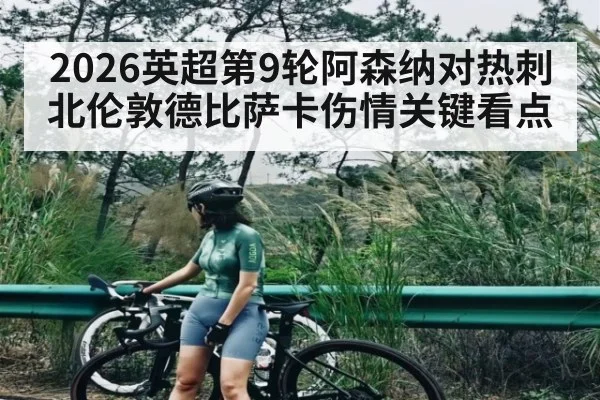 2026英超第9轮阿森纳对热刺北伦敦德比萨卡伤情关键看点