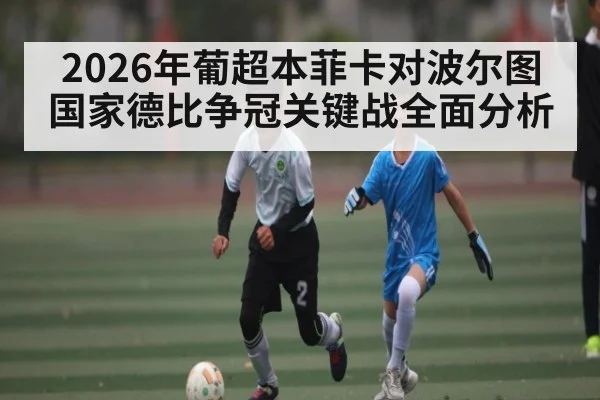 2026年葡超本菲卡对波尔图国家德比争冠关键战全面分析