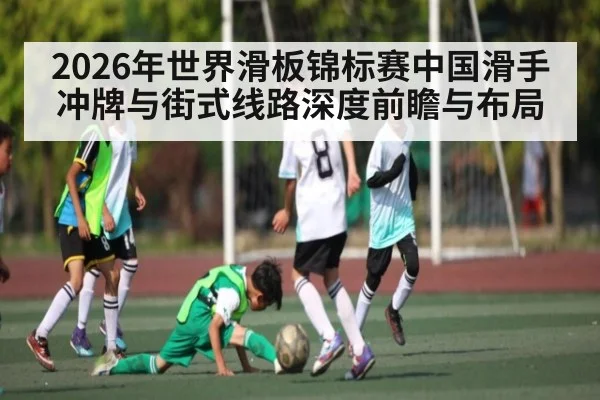 2026年世界滑板锦标赛中国滑手冲牌与街式线路深度前瞻与布局