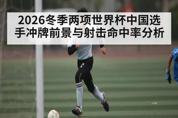 2026冬季两项世界杯中国选手冲牌前景与射击命中率分析
