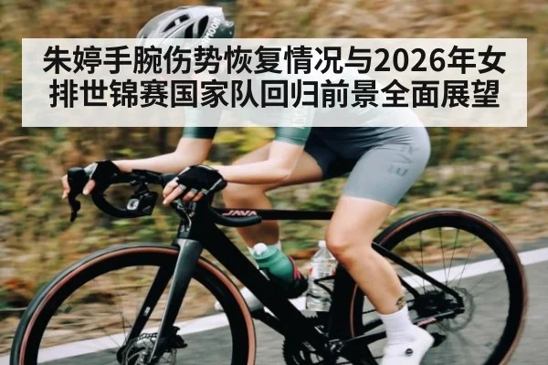 朱婷手腕伤势恢复情况与2026年女排世锦赛国家队回归前景全面展望