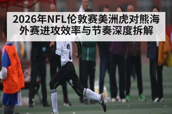 2026年NFL伦敦赛美洲虎对熊海外赛进攻效率与节奏深度拆解